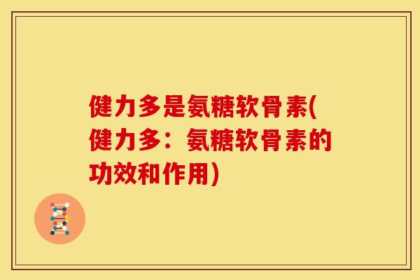 健力多是氨糖软骨素(健力多：氨糖软骨素的功效和作用)