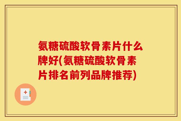 氨糖硫酸软骨素片什么牌好(氨糖硫酸软骨素片排名前列品牌推荐)