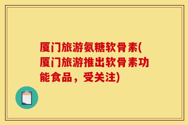 厦门旅游氨糖软骨素(厦门旅游推出软骨素功能食品，受关注)
