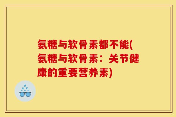 氨糖与软骨素都不能(氨糖与软骨素：关节健康的重要营养素)