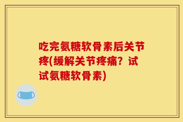 吃完氨糖软骨素后关节疼(缓解关节疼痛？试试氨糖软骨素)