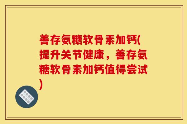 善存氨糖软骨素加钙(提升关节健康，善存氨糖软骨素加钙值得尝试)