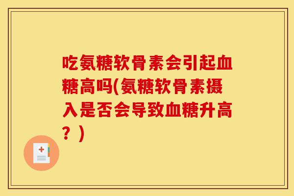 吃氨糖软骨素会引起血糖高吗(氨糖软骨素摄入是否会导致血糖升高？)