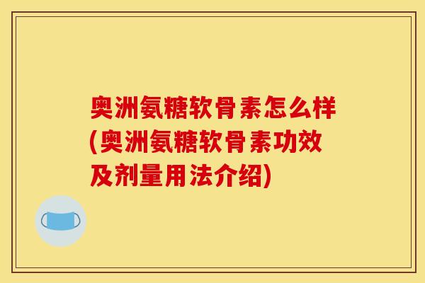 奥洲氨糖软骨素怎么样(奥洲氨糖软骨素功效及剂量用法介绍)