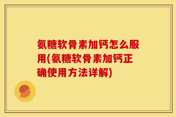 氨糖软骨素加钙怎么服用(氨糖软骨素加钙正确使用方法详解)
