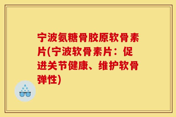宁波氨糖骨胶原软骨素片(宁波软骨素片：促进关节健康、维护软骨弹性)