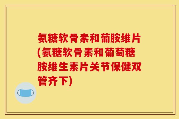 氨糖软骨素和葡胺维片(氨糖软骨素和葡萄糖胺维生素片关节保健双管齐下)