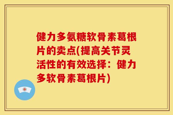 健力多氨糖软骨素葛根片的卖点(提高关节灵活性的有效选择：健力多软骨素葛根片)