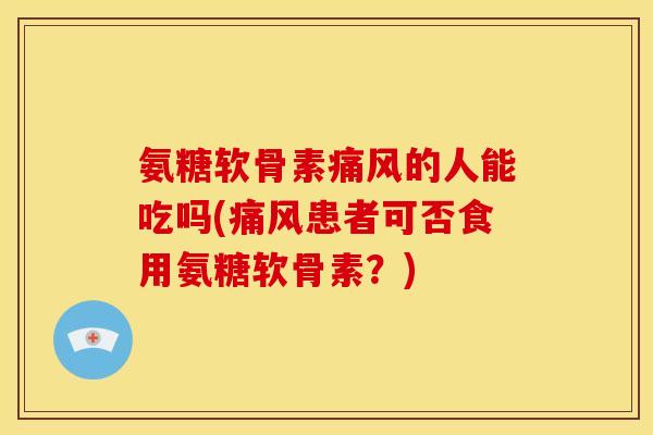 氨糖软骨素痛风的人能吃吗(痛风患者可否食用氨糖软骨素？)