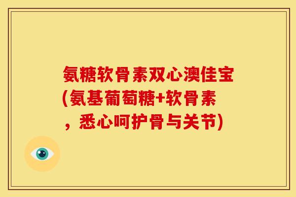 氨糖软骨素双心澳佳宝(氨基葡萄糖+软骨素，悉心呵护骨与关节)