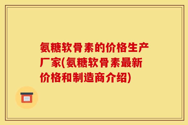 氨糖软骨素的价格生产厂家(氨糖软骨素最新价格和制造商介绍)