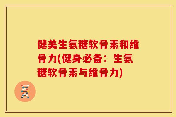 健美生氨糖软骨素和维骨力(健身必备：生氨糖软骨素与维骨力)