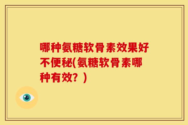 哪种氨糖软骨素效果好不便秘(氨糖软骨素哪种有效？)