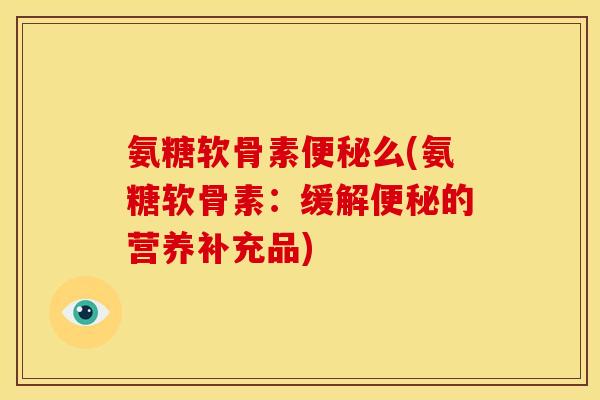 氨糖软骨素便秘么(氨糖软骨素：缓解便秘的营养补充品)