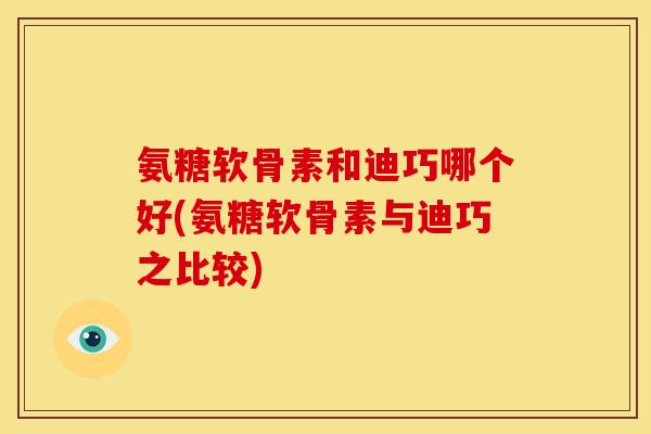 氨糖软骨素和迪巧哪个好(氨糖软骨素与迪巧之比较)