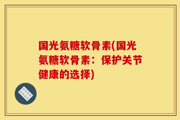 国光氨糖软骨素(国光氨糖软骨素：保护关节健康的选择)