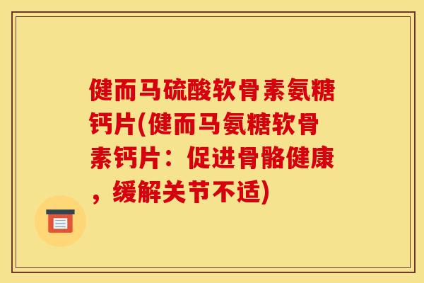 健而马硫酸软骨素氨糖钙片(健而马氨糖软骨素钙片：促进骨骼健康，缓解关节不适)