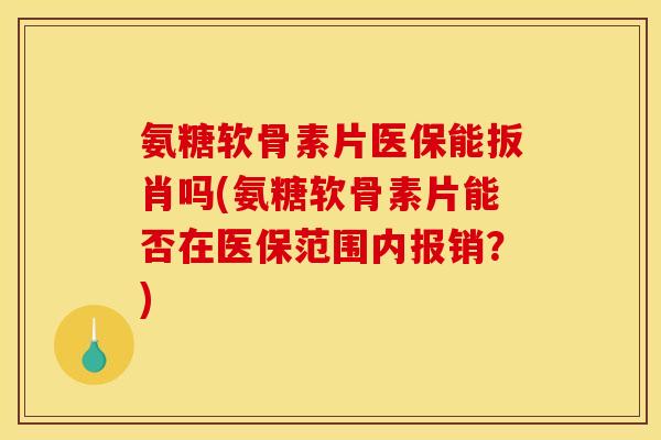 氨糖软骨素片医保能扳肖吗(氨糖软骨素片能否在医保范围内报销？)