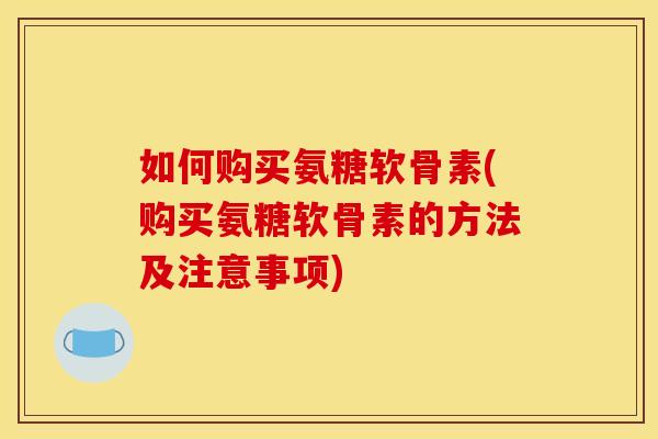 如何购买氨糖软骨素(购买氨糖软骨素的方法及注意事项)
