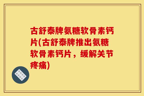 古舒泰牌氨糖软骨素钙片(古舒泰牌推出氨糖软骨素钙片，缓解关节疼痛)