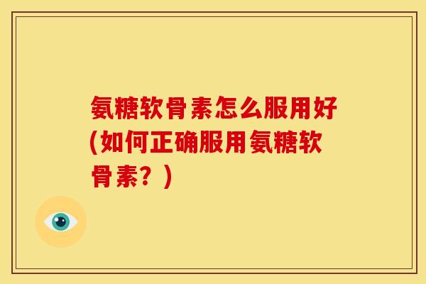 氨糖软骨素怎么服用好(如何正确服用氨糖软骨素？)