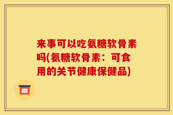 来事可以吃氨糖软骨素吗(氨糖软骨素：可食用的关节健康保健品)