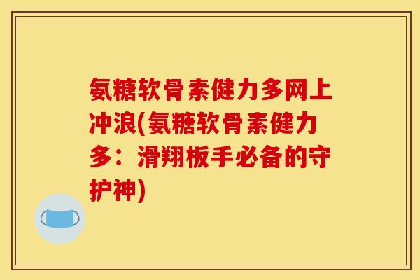 氨糖软骨素健力多网上冲浪(氨糖软骨素健力多：滑翔板手必备的守护神)