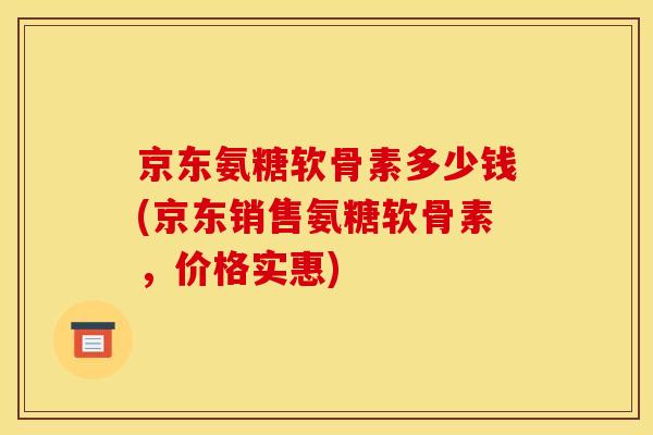 京东氨糖软骨素多少钱(京东销售氨糖软骨素，价格实惠)