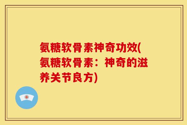 氨糖软骨素神奇功效(氨糖软骨素：神奇的滋养关节良方)