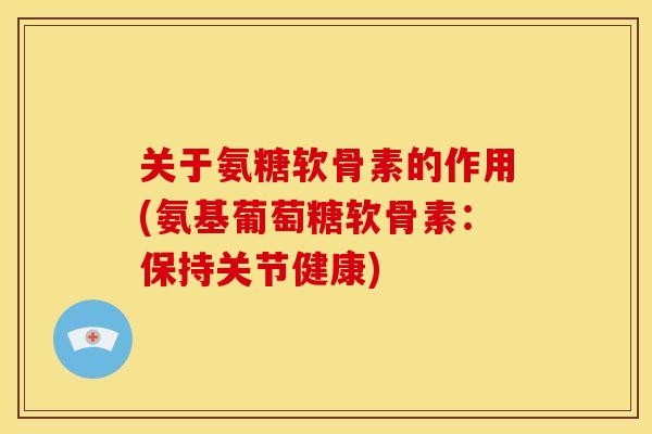 关于氨糖软骨素的作用(氨基葡萄糖软骨素：保持关节健康)
