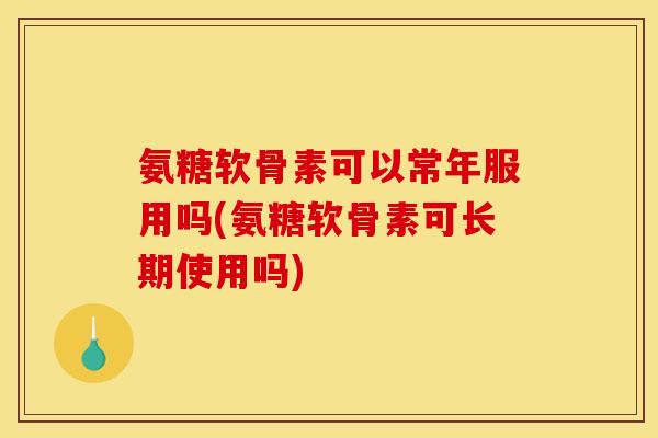 氨糖软骨素可以常年服用吗(氨糖软骨素可长期使用吗)
