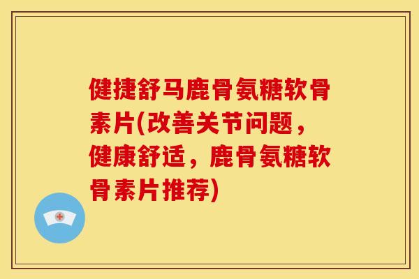 健捷舒马鹿骨氨糖软骨素片(改善关节问题，健康舒适，鹿骨氨糖软骨素片推荐)