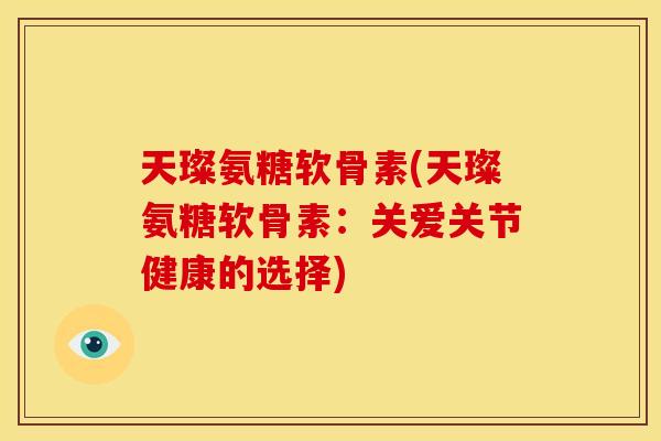 天璨氨糖软骨素(天璨氨糖软骨素：关爱关节健康的选择)