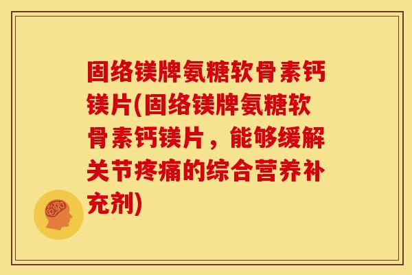 固络镁牌氨糖软骨素钙镁片(固络镁牌氨糖软骨素钙镁片，能够缓解关节疼痛的综合营养补充剂)