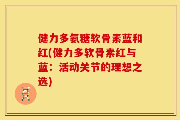 健力多氨糖软骨素蓝和红(健力多软骨素红与蓝：活动关节的理想之选)