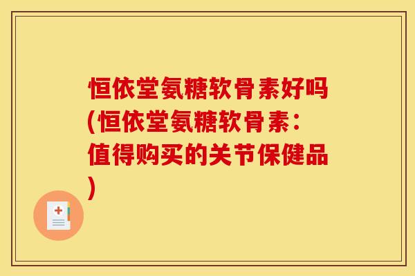 恒依堂氨糖软骨素好吗(恒依堂氨糖软骨素：值得购买的关节保健品)