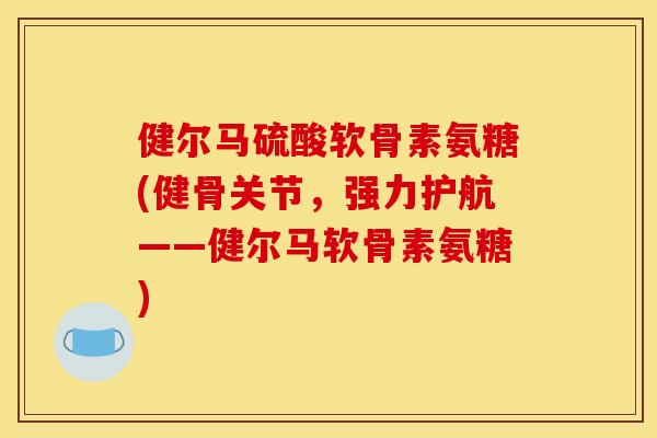 健尔马硫酸软骨素氨糖(健骨关节，强力护航——健尔马软骨素氨糖)
