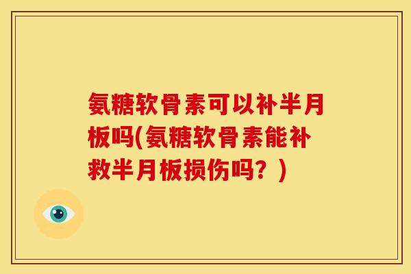 氨糖软骨素可以补半月板吗(氨糖软骨素能补救半月板损伤吗？)