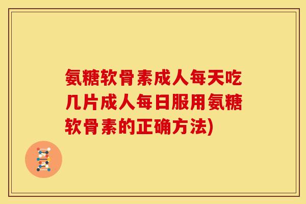 氨糖软骨素成人每天吃几片成人每日服用氨糖软骨素的正确方法)