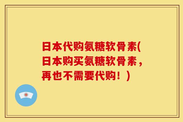 日本代购氨糖软骨素(日本购买氨糖软骨素，再也不需要代购！)