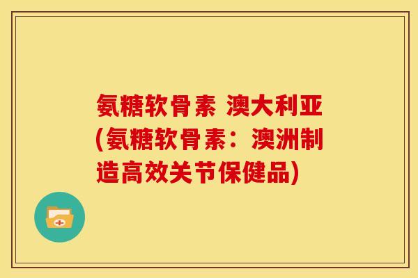 氨糖软骨素 澳大利亚(氨糖软骨素：澳洲制造高效关节保健品)