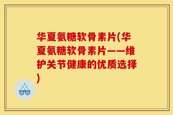 华夏氨糖软骨素片(华夏氨糖软骨素片——维护关节健康的优质选择)