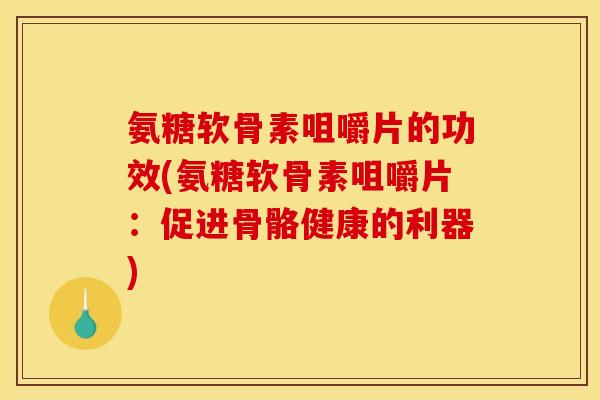氨糖软骨素咀嚼片的功效(氨糖软骨素咀嚼片：促进骨骼健康的利器)