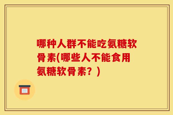 哪种人群不能吃氨糖软骨素(哪些人不能食用氨糖软骨素？)