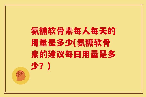 氨糖软骨素每人每天的用量是多少(氨糖软骨素的建议每日用量是多少？)