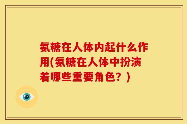 氨糖在人体内起什么作用(氨糖在人体中扮演着哪些重要角色？)