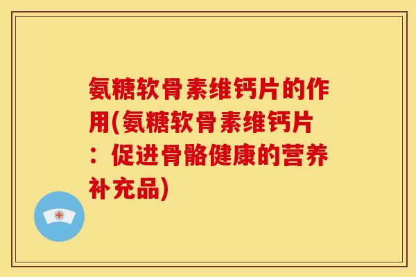 氨糖软骨素维钙片的作用(氨糖软骨素维钙片：促进骨骼健康的营养补充品)
