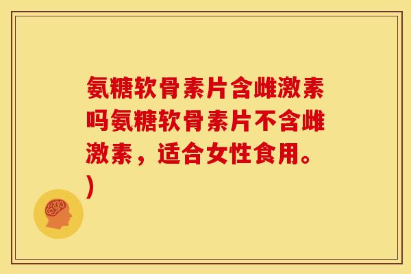 氨糖软骨素片含雌激素吗氨糖软骨素片不含雌激素，适合女性食用。)