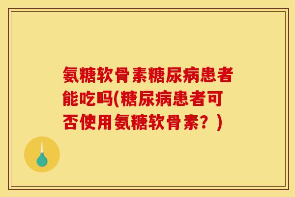 氨糖软骨素糖尿病患者能吃吗(糖尿病患者可否使用氨糖软骨素？)