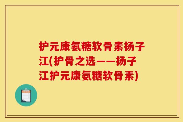 护元康氨糖软骨素扬子江(护骨之选——扬子江护元康氨糖软骨素)